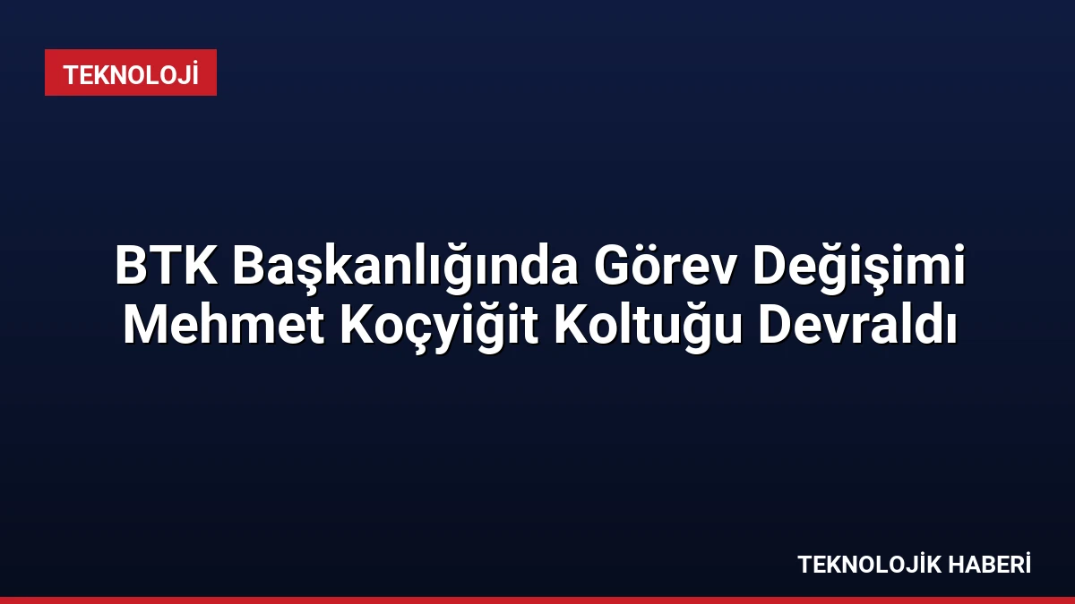 BTK Başkanlığında Görev Değişimi Mehmet Koçyiğit Koltuğu Devraldı