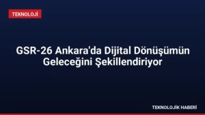 GSR-26 Ankara’da Dijital Dönüşümün Geleceğini Şekillendiriyor