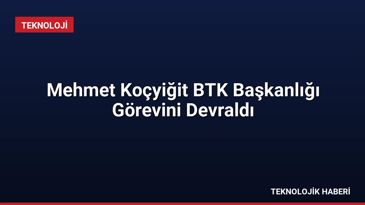 Mehmet Koçyiğit BTK Başkanlığı Görevini Devraldı