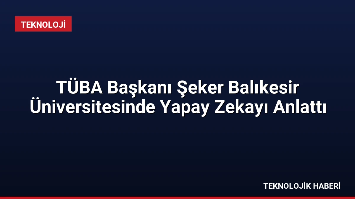 TÜBA Başkanı Şeker Balıkesir Üniversitesinde Yapay Zekayı Anlattı