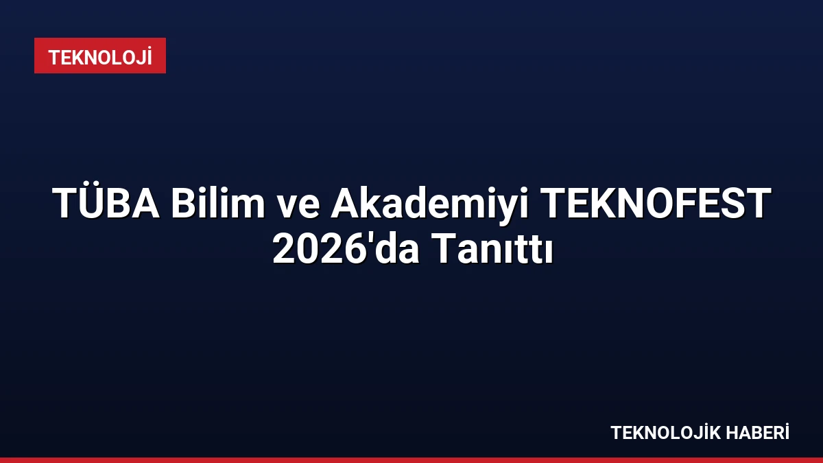 TÜBA Bilim ve Akademiyi TEKNOFEST 2026’da Tanıttı
